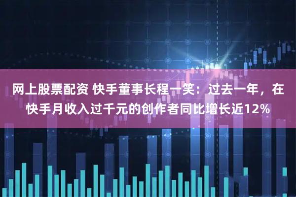 网上股票配资 快手董事长程一笑：过去一年，在快手月收入过千元的创作者同比增长近12%