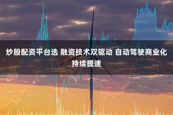炒股配资平台选 融资技术双驱动 自动驾驶商业化持续提速