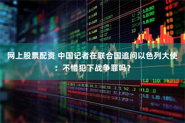 网上股票配资 中国记者在联合国追问以色列大使：不惜犯下战争罪吗？