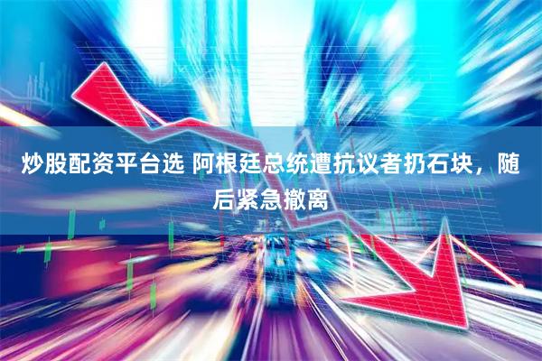 炒股配资平台选 阿根廷总统遭抗议者扔石块，随后紧急撤离