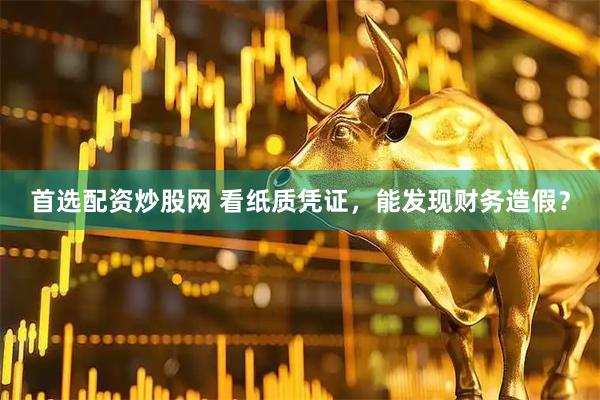 首选配资炒股网 看纸质凭证，能发现财务造假？