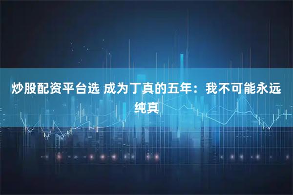 炒股配资平台选 成为丁真的五年：我不可能永远纯真