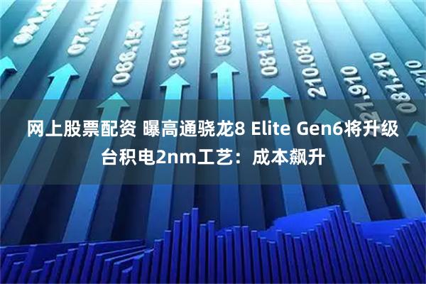 网上股票配资 曝高通骁龙8 Elite Gen6将升级台积电2nm工艺：成本飙升