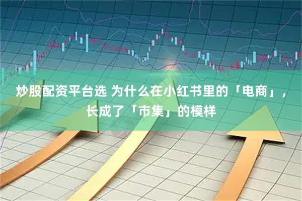 炒股配资平台选 为什么在小红书里的「电商」，长成了「市集」的模样
