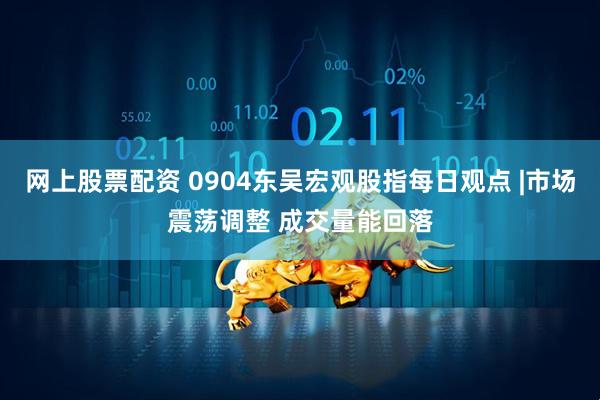 网上股票配资 0904东吴宏观股指每日观点 |市场震荡调整 成交量能回落