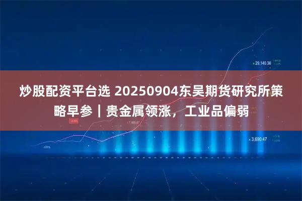 炒股配资平台选 20250904东吴期货研究所策略早参｜贵金属领涨，工业品偏弱