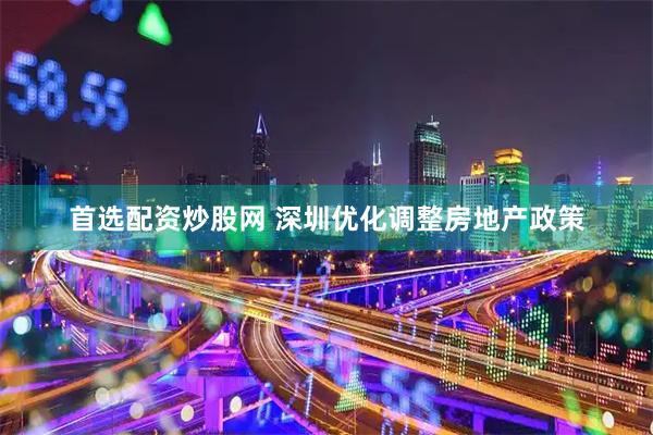 首选配资炒股网 深圳优化调整房地产政策
