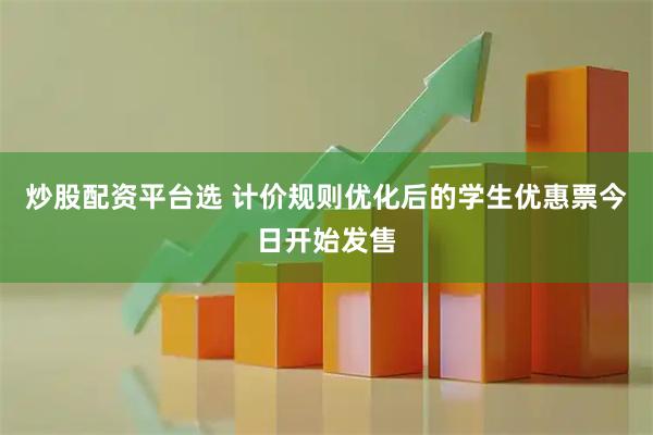 炒股配资平台选 计价规则优化后的学生优惠票今日开始发售