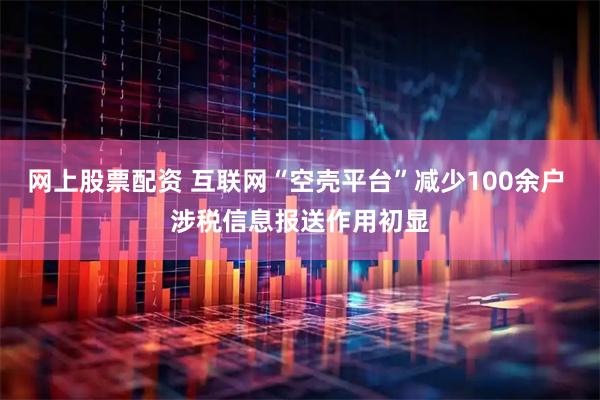 网上股票配资 互联网“空壳平台”减少100余户 涉税信息报送作用初显