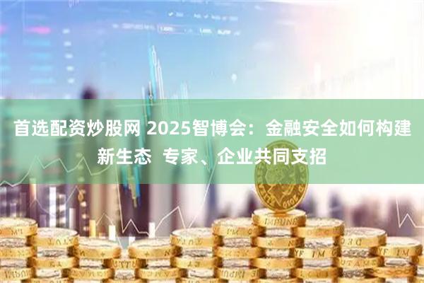 首选配资炒股网 2025智博会：金融安全如何构建新生态  专家、企业共同支招