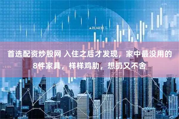 首选配资炒股网 入住之后才发现，家中最没用的8件家具，样样鸡肋，想扔又不舍