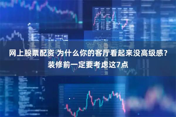 网上股票配资 为什么你的客厅看起来没高级感？装修前一定要考虑这7点