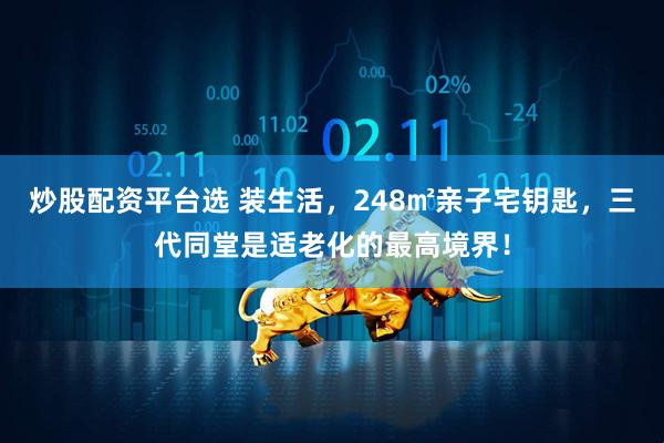 炒股配资平台选 装生活，248㎡亲子宅钥匙，三代同堂是适老化的最高境界！