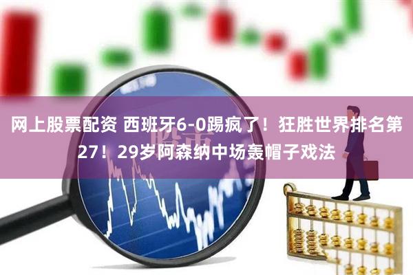 网上股票配资 西班牙6-0踢疯了！狂胜世界排名第27！29岁阿森纳中场轰帽子戏法