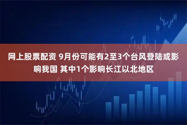 网上股票配资 9月份可能有2至3个台风登陆或影响我国 其中1个影响长江以北地区