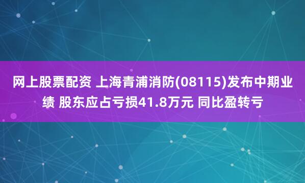 网上股票配资 上海青浦消防(08115)发布中期业绩 股东应占亏损41.8万元 同比盈转亏