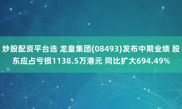 炒股配资平台选 龙皇集团(08493)发布中期业绩 股东应占亏损1138.5万港元 同比扩大694.49%