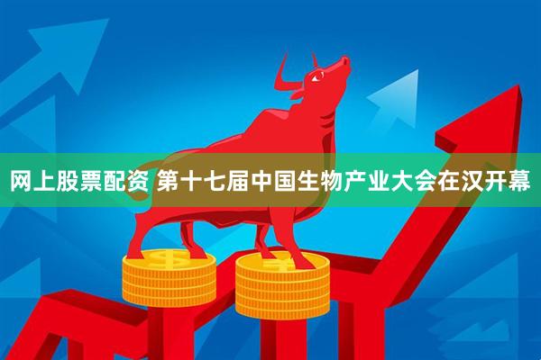 网上股票配资 第十七届中国生物产业大会在汉开幕