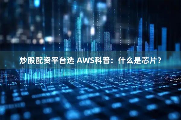 炒股配资平台选 AWS科普：什么是芯片？