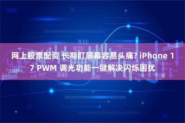 网上股票配资 长期盯屏幕容易头痛? iPhone 17 PWM 调光功能一键解决闪烁困扰