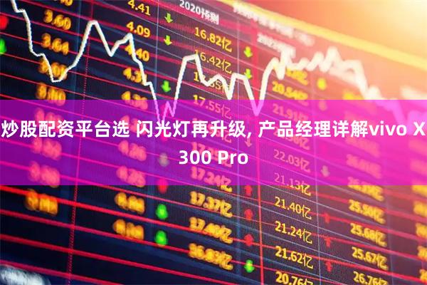 炒股配资平台选 闪光灯再升级, 产品经理详解vivo X300 Pro
