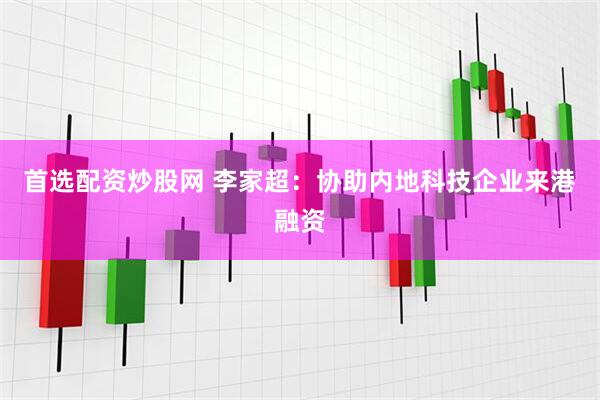 首选配资炒股网 李家超：协助内地科技企业来港融资