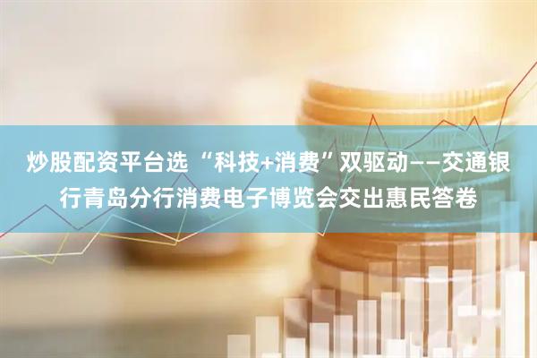 炒股配资平台选 “科技+消费”双驱动——交通银行青岛分行消费电子博览会交出惠民答卷