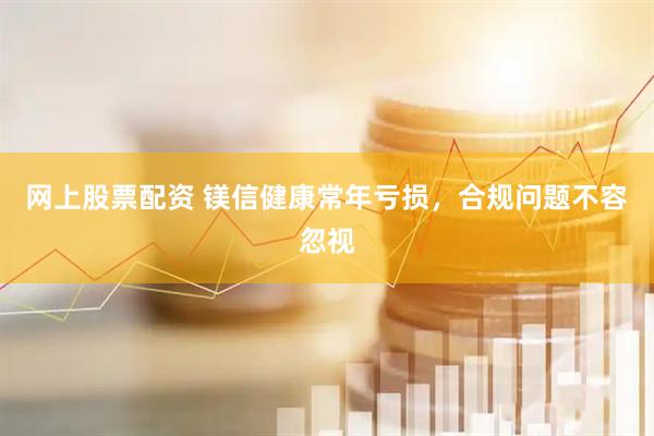 网上股票配资 镁信健康常年亏损，合规问题不容忽视
