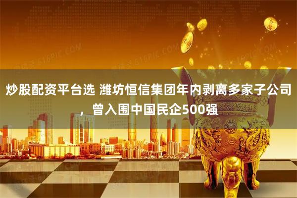 炒股配资平台选 潍坊恒信集团年内剥离多家子公司，曾入围中国民企500强