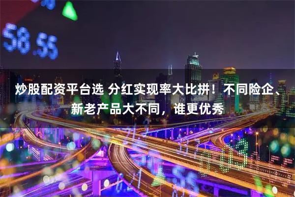 炒股配资平台选 分红实现率大比拼!不同险企、新老产品大不同,谁更优秀