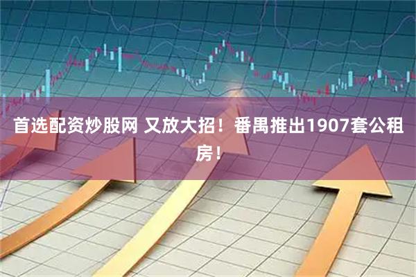 首选配资炒股网 又放大招！番禺推出1907套公租房！