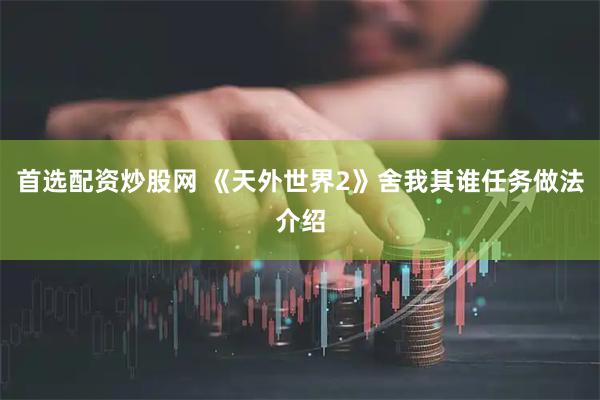 首选配资炒股网 《天外世界2》舍我其谁任务做法介绍