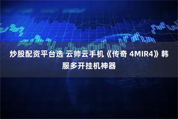 炒股配资平台选 云帅云手机《传奇 4MIR4》韩服多开挂机神器