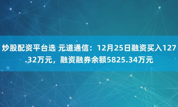 炒股配资平台选 元道通信：12月25日融资买入127.32万元，融资融券余额5825.34万元