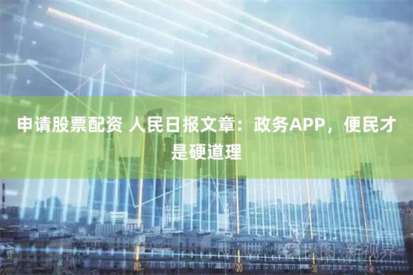 申请股票配资 人民日报文章：政务APP，便民才是硬道理