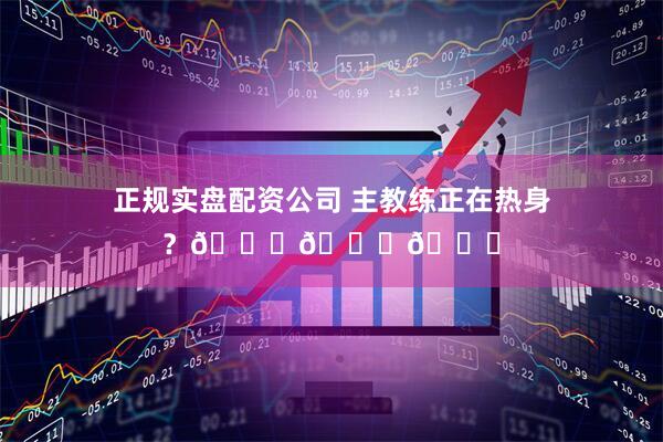 正规实盘配资公司 主教练正在热身？😕😕😕