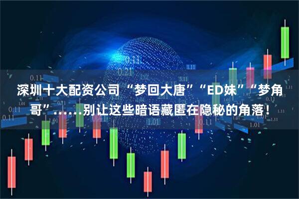 深圳十大配资公司 “梦回大唐”“ED妹”“梦角哥”……别让这些暗语藏匿在隐秘的角落！