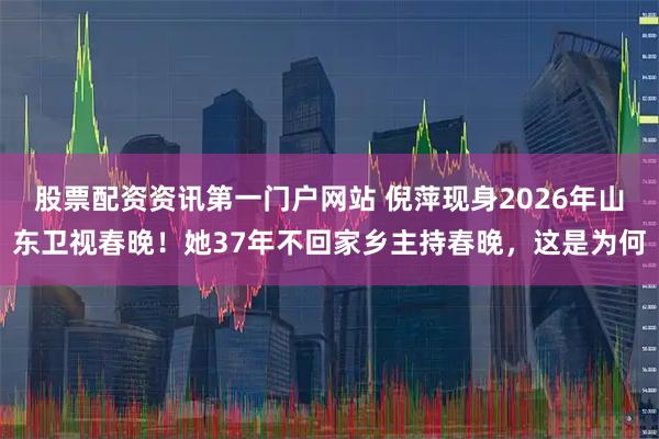 股票配资资讯第一门户网站 倪萍现身2026年山东卫视春晚！她37年不回家乡主持春晚，这是为何
