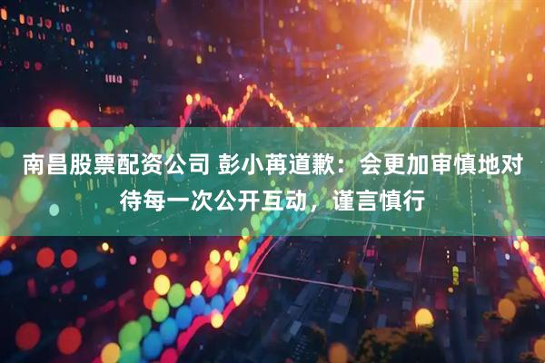 南昌股票配资公司 彭小苒道歉：会更加审慎地对待每一次公开互动，谨言慎行