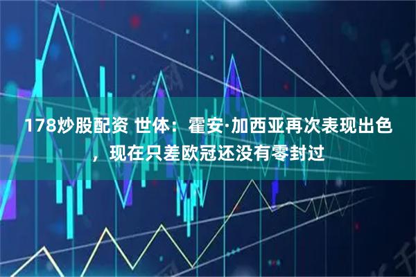 178炒股配资 世体：霍安·加西亚再次表现出色，现在只差欧冠还没有零封过