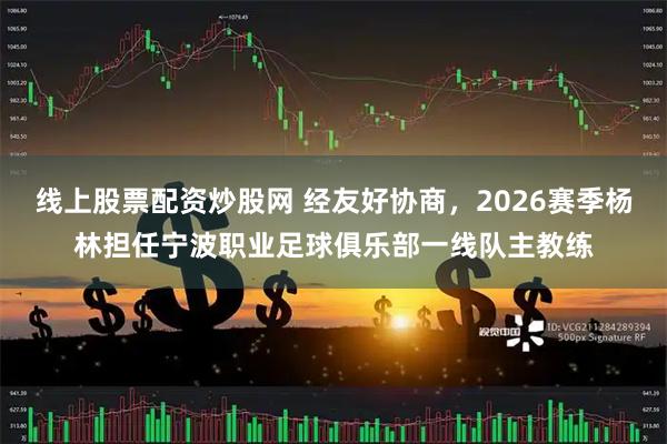 线上股票配资炒股网 经友好协商，2026赛季杨林担任宁波职业足球俱乐部一线队主教练