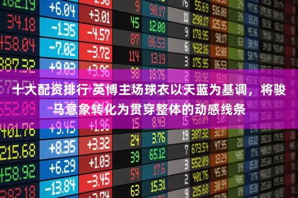 十大配资排行 英博主场球衣以天蓝为基调，将骏马意象转化为贯穿整体的动感线条