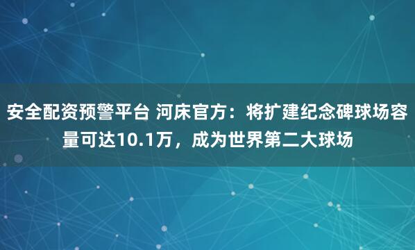 安全配资预警平台 河床官方：将扩建纪念碑球场容量可达10.1万，成为世界第二大球场