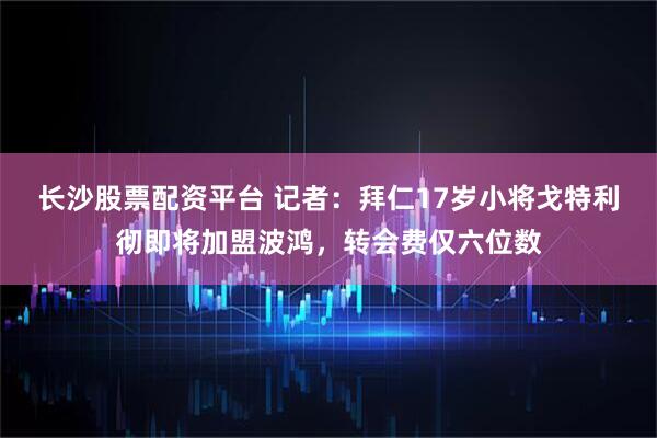 长沙股票配资平台 记者：拜仁17岁小将戈特利彻即将加盟波鸿，转会费仅六位数