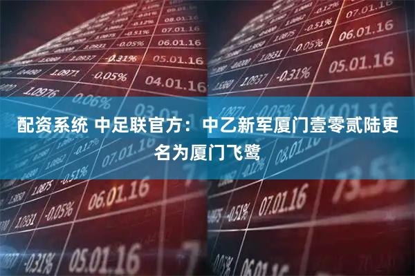 配资系统 中足联官方：中乙新军厦门壹零贰陆更名为厦门飞鹭