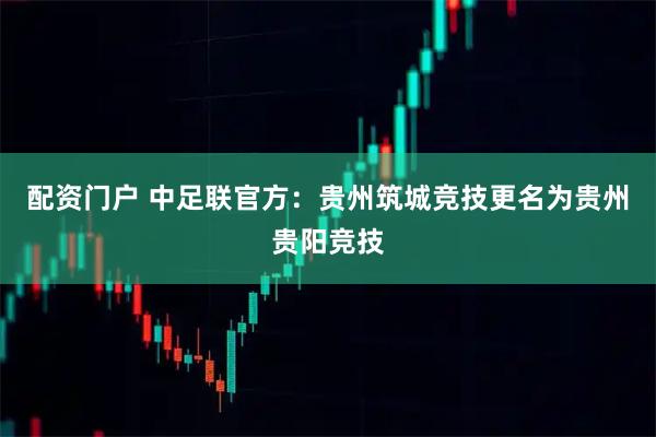 配资门户 中足联官方：贵州筑城竞技更名为贵州贵阳竞技