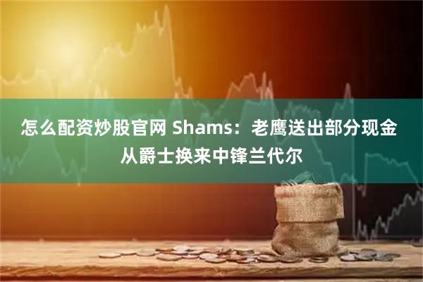 怎么配资炒股官网 Shams：老鹰送出部分现金 从爵士换来中锋兰代尔