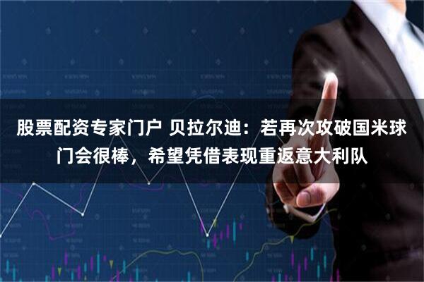 股票配资专家门户 贝拉尔迪：若再次攻破国米球门会很棒，希望凭借表现重返意大利队