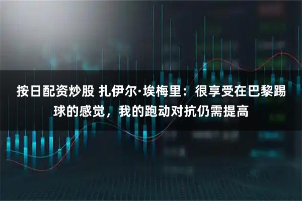 按日配资炒股 扎伊尔·埃梅里：很享受在巴黎踢球的感觉，我的跑动对抗仍需提高