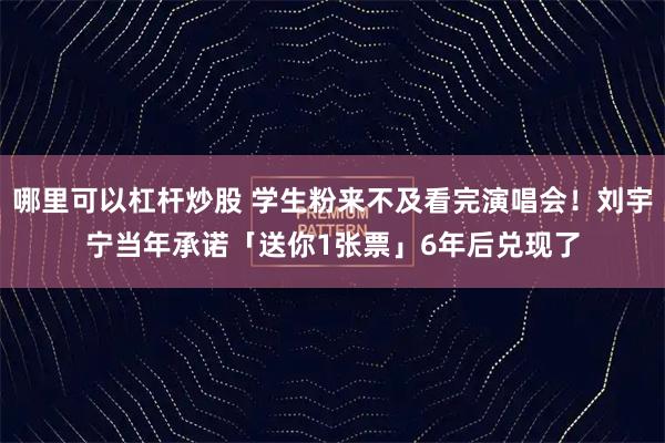 哪里可以杠杆炒股 学生粉来不及看完演唱会！刘宇宁当年承诺「送你1张票」　6年后兑现了